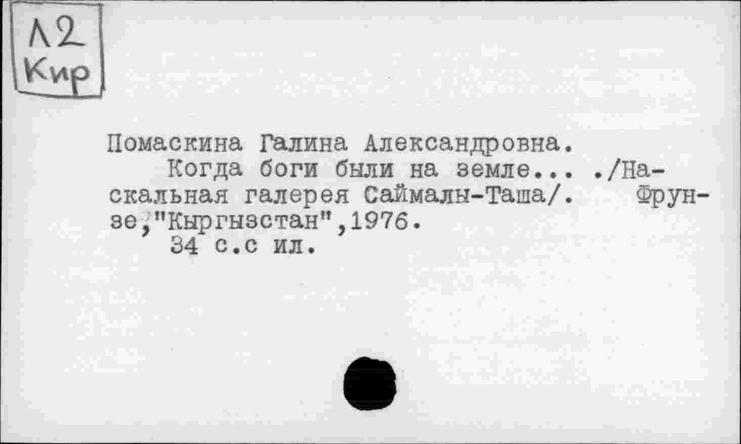 ﻿№
Kvtp
Помаскина Галина Александровна.
Когда боги были на земле... ./Наскальная галерея Саймалы-Таша/. Фрунзе ,"Кыргызстан”,1976.
34 с.с ил.